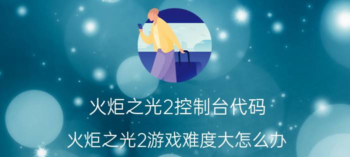 火炬之光2控制台代码 火炬之光2游戏难度大怎么办